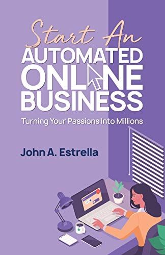 Start An Automated Online Business: Turning Your Passions Into Millions